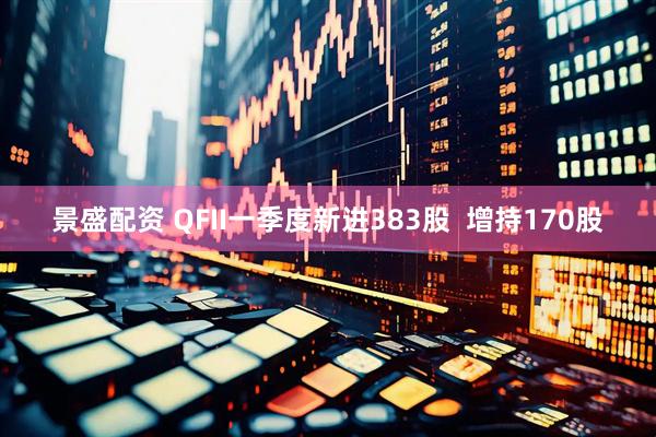 景盛配资 QFII一季度新进383股  增持170股