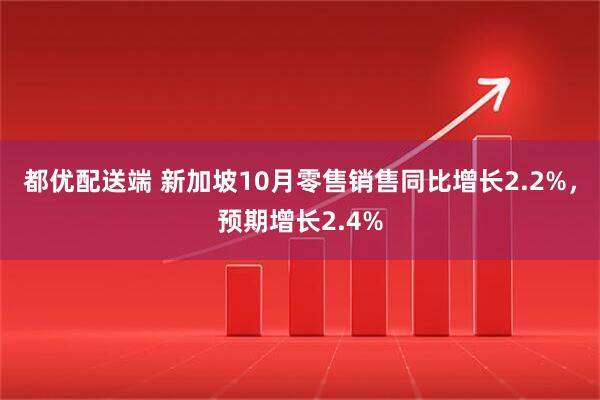 都优配送端 新加坡10月零售销售同比增长2.2%，预期增长2.4%