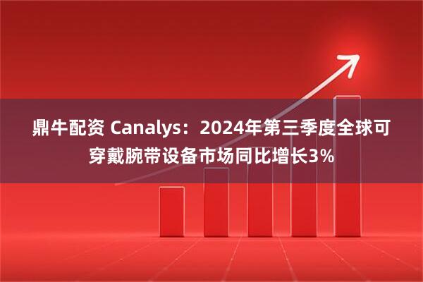 鼎牛配资 Canalys：2024年第三季度全球可穿戴腕带设备市场同比增长3%