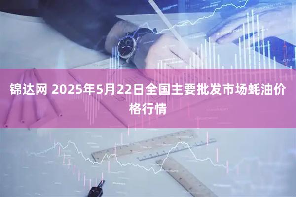 锦达网 2025年5月22日全国主要批发市场蚝油价格行情