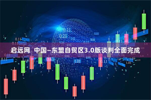 启远网  中国—东盟自贸区3.0版谈判全面完成