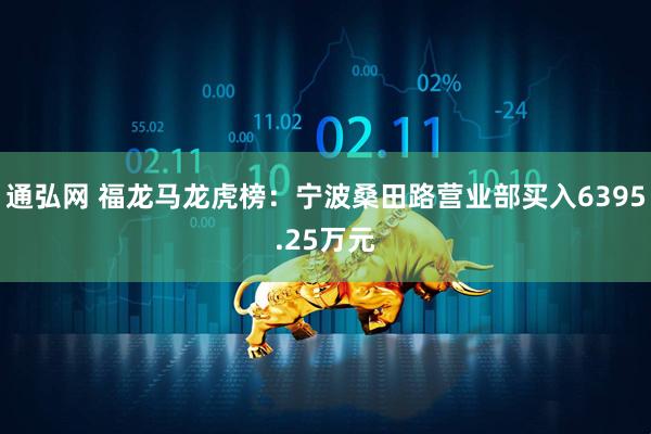 通弘网 福龙马龙虎榜：宁波桑田路营业部买入6395.25万元