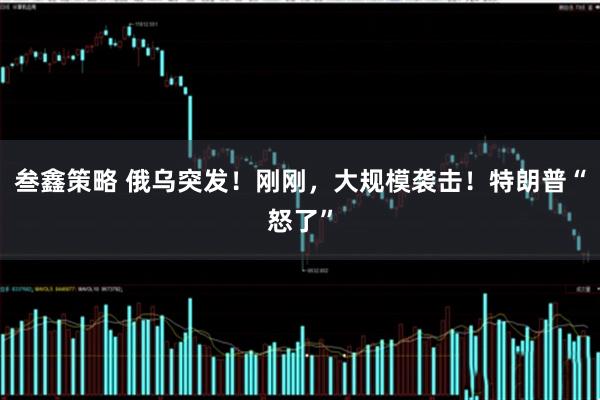 叁鑫策略 俄乌突发！刚刚，大规模袭击！特朗普“怒了”
