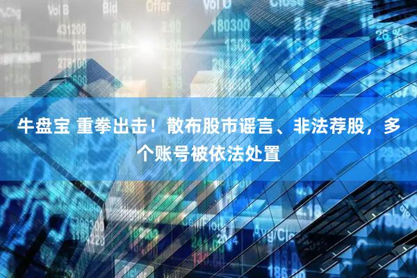 牛盘宝 重拳出击！散布股市谣言、非法荐股，多个账号被依法处置