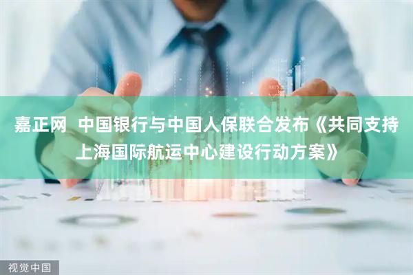 嘉正网  中国银行与中国人保联合发布《共同支持上海国际航运中心建设行动方案》