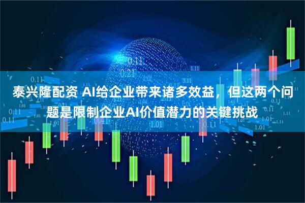 泰兴隆配资 AI给企业带来诸多效益，但这两个问题是限制企业AI价值潜力的关键挑战
