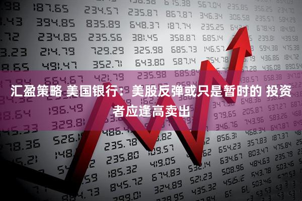汇盈策略 美国银行：美股反弹或只是暂时的 投资者应逢高卖出