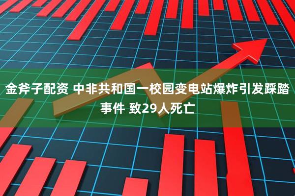 金斧子配资 中非共和国一校园变电站爆炸引发踩踏事件 致29人死亡