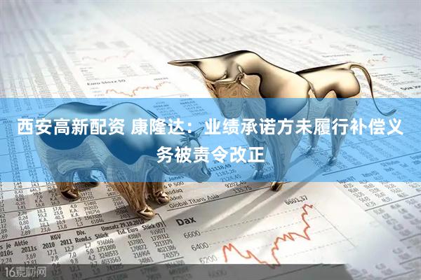 西安高新配资 康隆达：业绩承诺方未履行补偿义务被责令改正