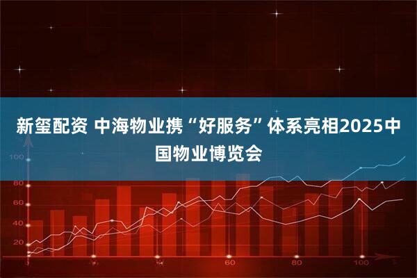 新玺配资 中海物业携“好服务”体系亮相2025中国物业博览会