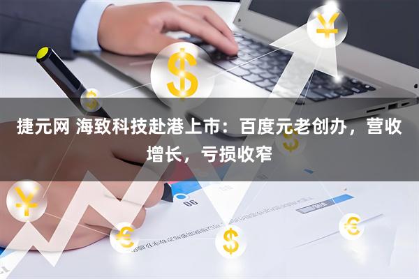 捷元网 海致科技赴港上市：百度元老创办，营收增长，亏损收窄