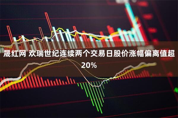 晟红网 欢瑞世纪连续两个交易日股价涨幅偏离值超20%