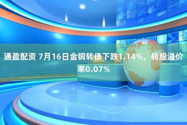 通盈配资 7月16日金铜转债下跌1.14%，转股溢价率0.07%