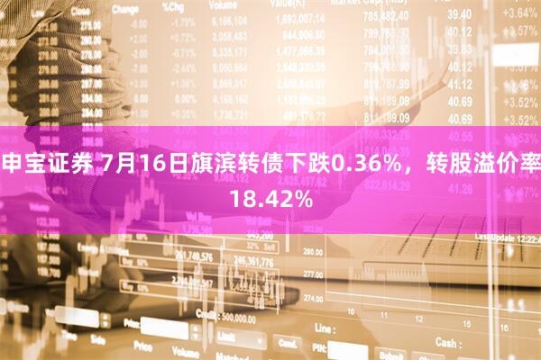 申宝证券 7月16日旗滨转债下跌0.36%，转股溢价率18.42%