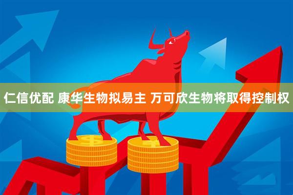仁信优配 康华生物拟易主 万可欣生物将取得控制权