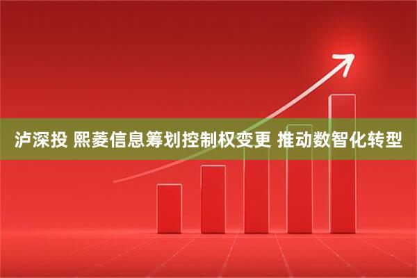 泸深投 熙菱信息筹划控制权变更 推动数智化转型