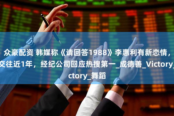 众豪配资 韩媒称《请回答1988》李惠利有新恋情，伴舞交往近1年，经纪公司回应热搜第一_成德善_Victory_舞蹈