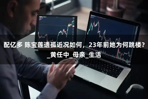 配亿多 陈宝莲遗孤近况如何，23年前她为何跳楼？_黄任中_母亲_生活