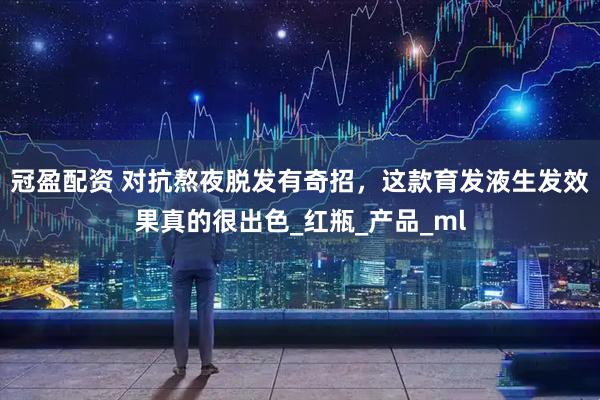 冠盈配资 对抗熬夜脱发有奇招，这款育发液生发效果真的很出色_红瓶_产品_ml