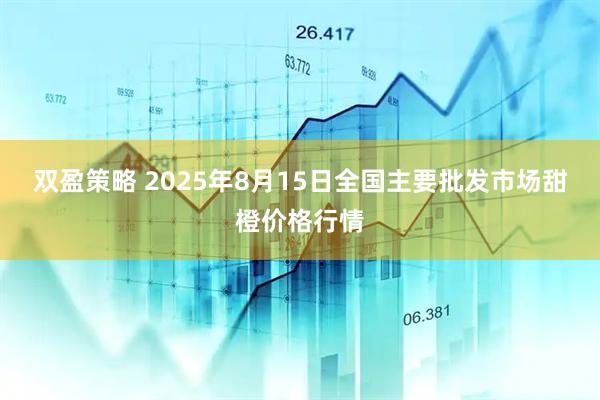 双盈策略 2025年8月15日全国主要批发市场甜橙价格行情