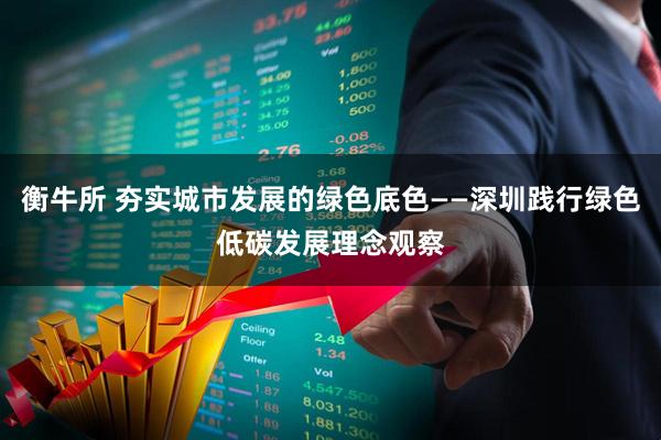衡牛所 夯实城市发展的绿色底色——深圳践行绿色低碳发展理念观察