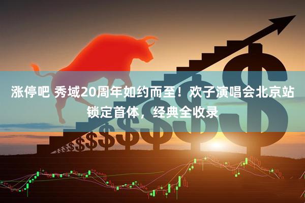 涨停吧 秀域20周年如约而至！欢子演唱会北京站锁定首体，经典全收录