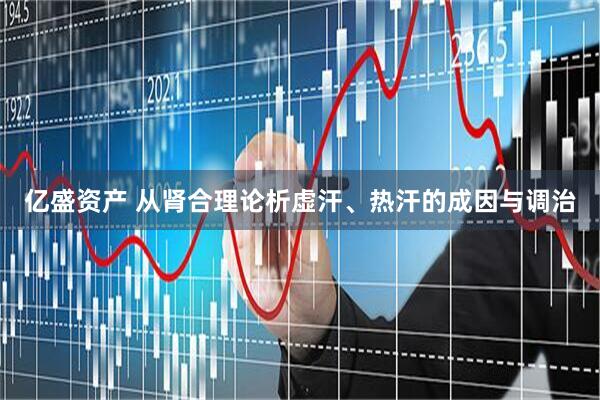 亿盛资产 从肾合理论析虚汗、热汗的成因与调治