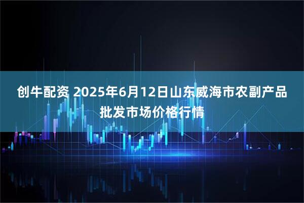 创牛配资 2025年6月12日山东威海市农副产品批发市场价格行情