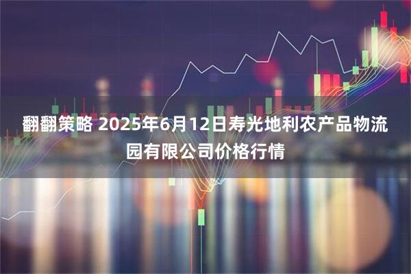 翻翻策略 2025年6月12日寿光地利农产品物流园有限公司价格行情