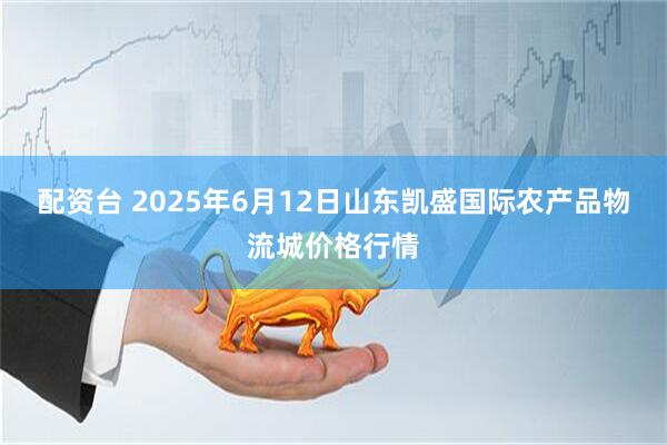 配资台 2025年6月12日山东凯盛国际农产品物流城价格行情