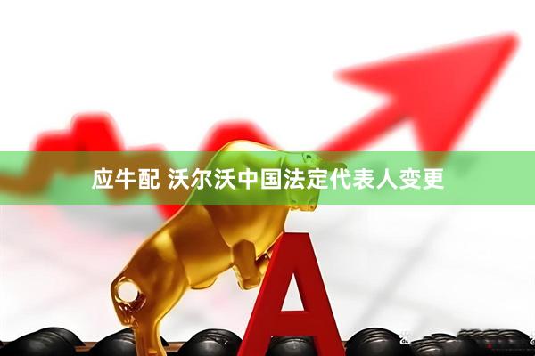 应牛配 沃尔沃中国法定代表人变更