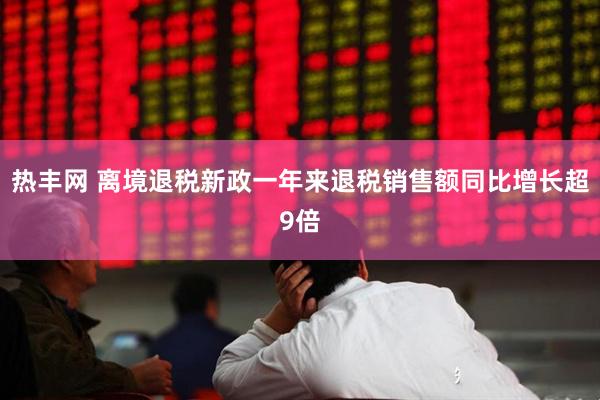 热丰网 离境退税新政一年来退税销售额同比增长超9倍
