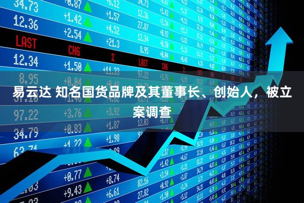 易云达 知名国货品牌及其董事长、创始人，被立案调查